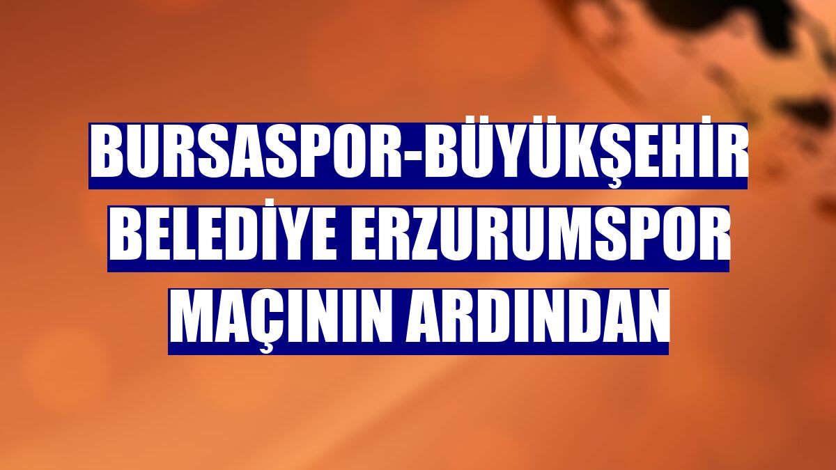 Bursaspor-Büyükşehir Belediye Erzurumspor maçının ardından