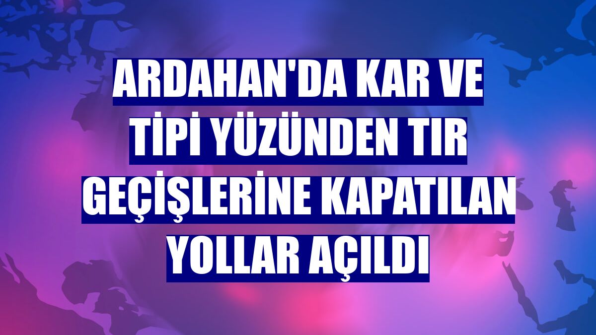 Ardahan'da kar ve tipi yüzünden tır geçişlerine kapatılan yollar açıldı