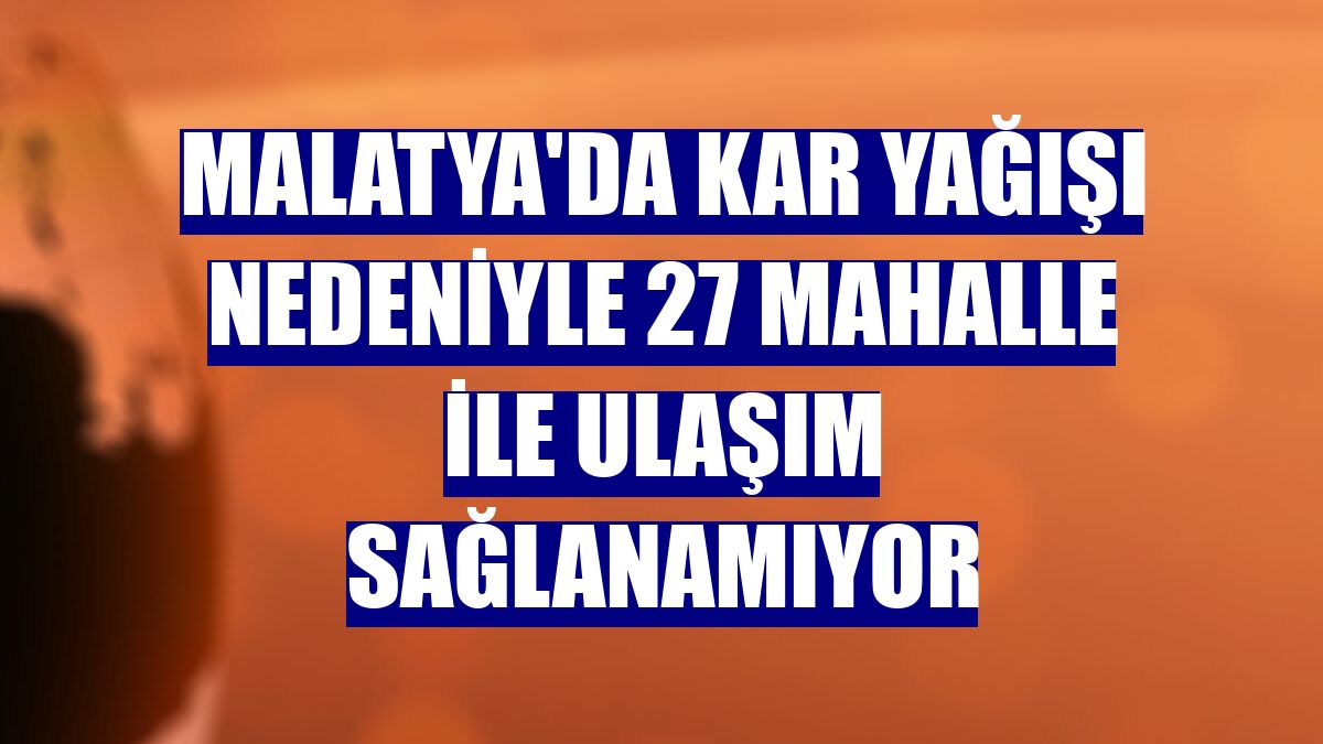 Malatya'da kar yağışı nedeniyle 27 mahalle ile ulaşım sağlanamıyor