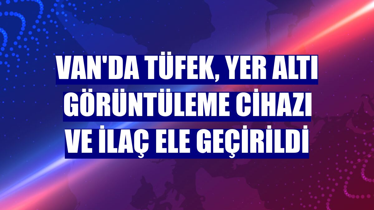 Van'da tüfek, yer altı görüntüleme cihazı ve ilaç ele geçirildi
