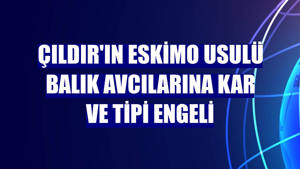 Çıldır'ın Eskimo usulü balık avcılarına kar ve tipi engeli