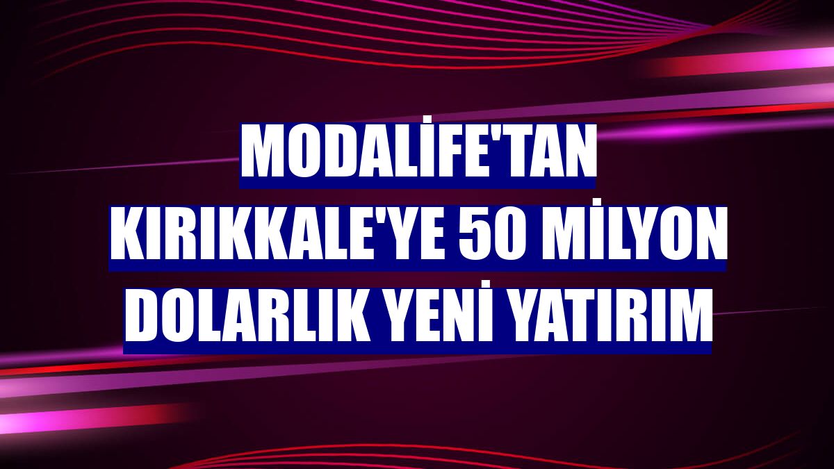 Modalife'tan Kırıkkale'ye 50 milyon dolarlık yeni yatırım