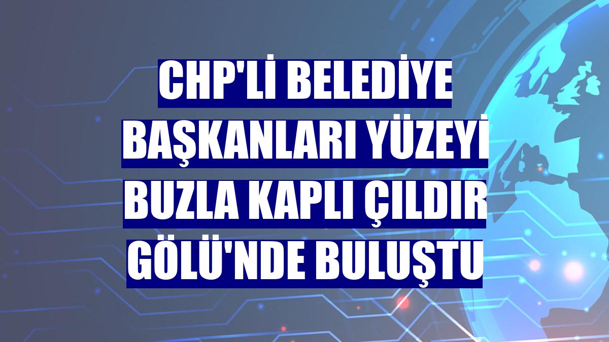 CHP'li belediye başkanları yüzeyi buzla kaplı Çıldır Gölü'nde buluştu