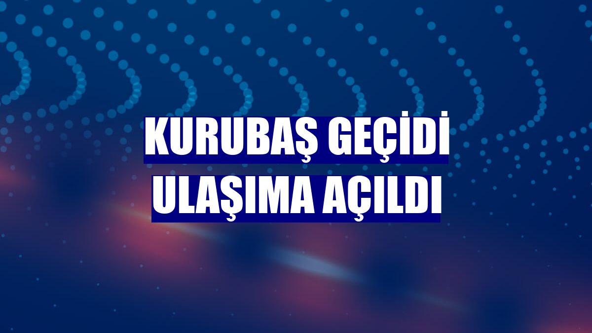 Kurubaş Geçidi ulaşıma açıldı