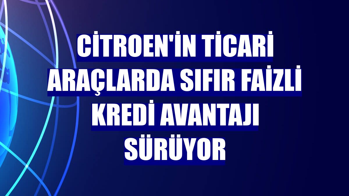 Citroen'in ticari araçlarda sıfır faizli kredi avantajı sürüyor