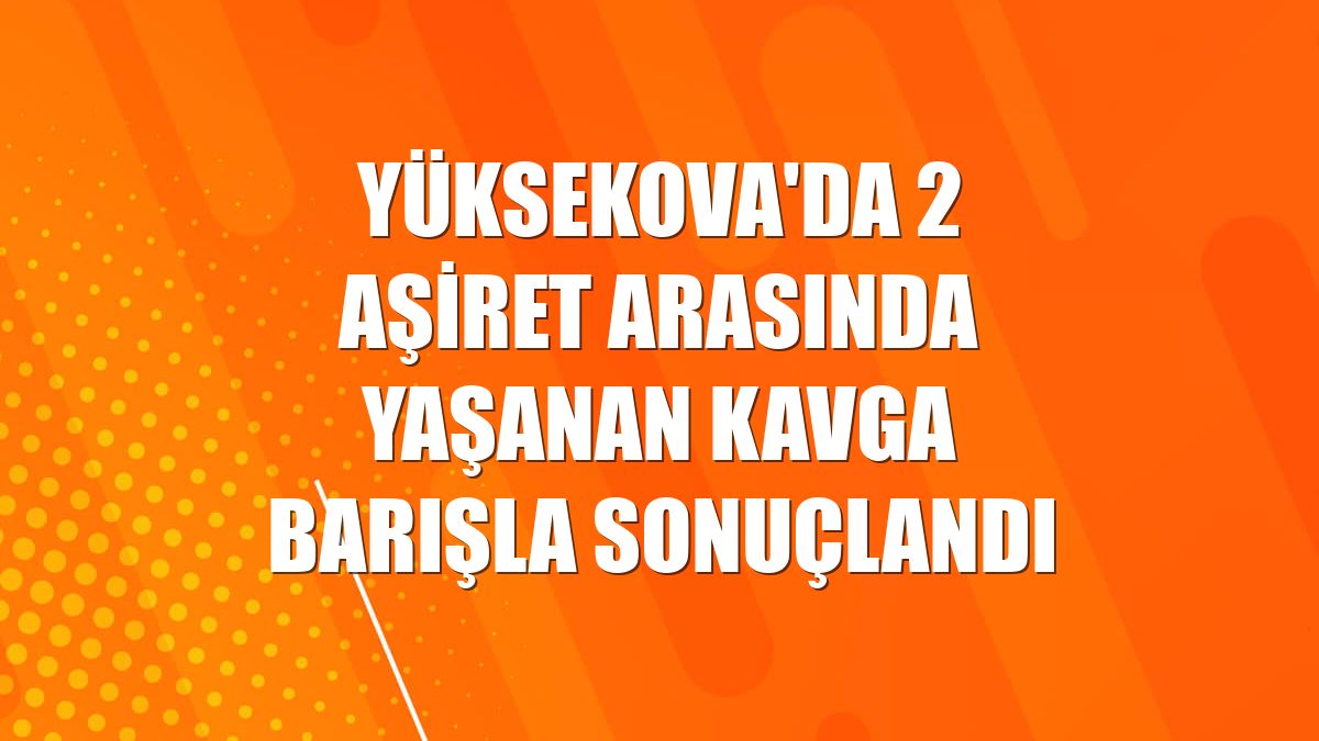 Yüksekova'da 2 aşiret arasında yaşanan kavga barışla sonuçlandı