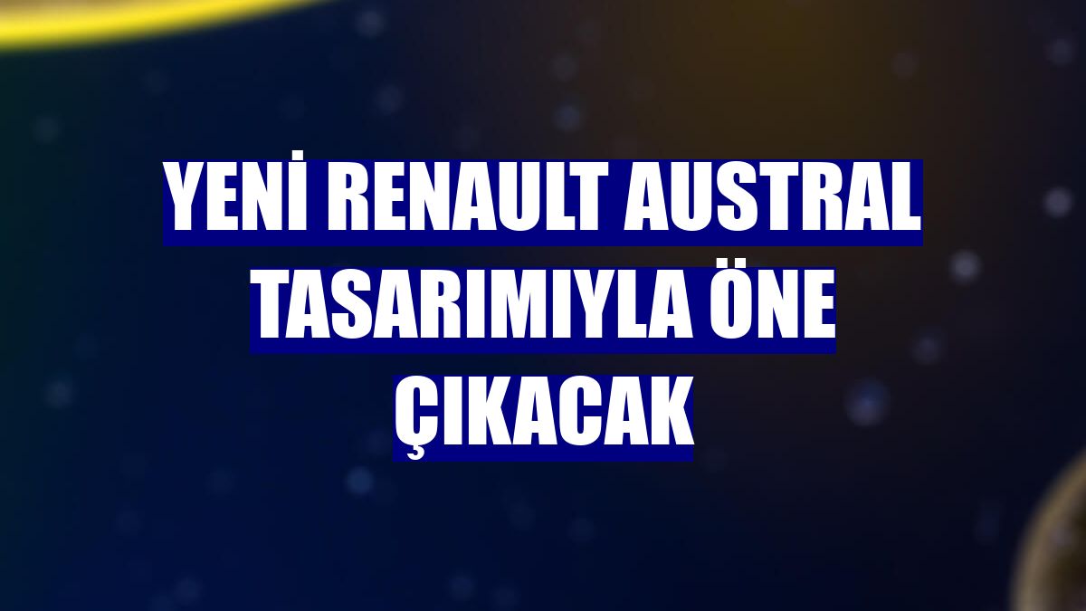 Yeni Renault Austral tasarımıyla öne çıkacak