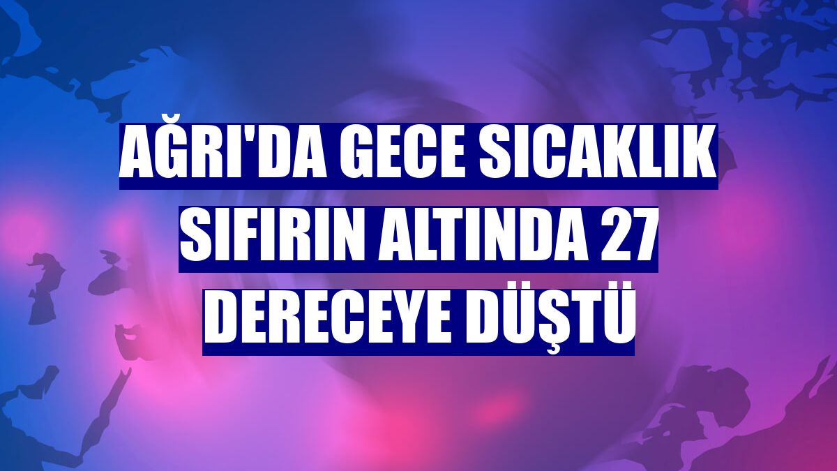 Ağrı'da gece sıcaklık sıfırın altında 27 dereceye düştü