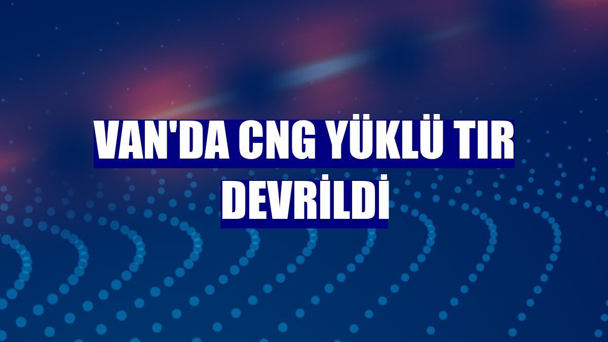 Van'da CNG yüklü tır devrildi