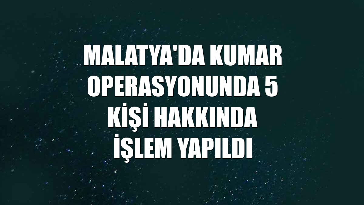 Malatya'da kumar operasyonunda 5 kişi hakkında işlem yapıldı