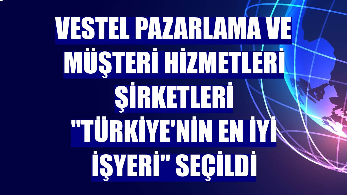 Vestel Pazarlama ve Müşteri Hizmetleri Şirketleri "Türkiye'nin En İyi İşyeri" seçildi