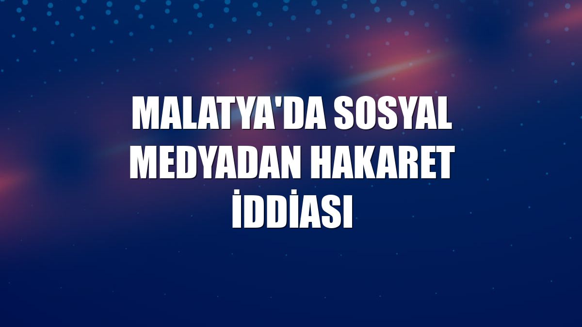 Malatya'da sosyal medyadan hakaret iddiası