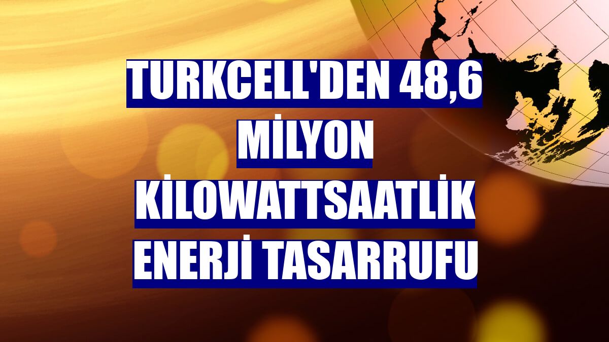 Turkcell'den 48,6 milyon kilowattsaatlik enerji tasarrufu