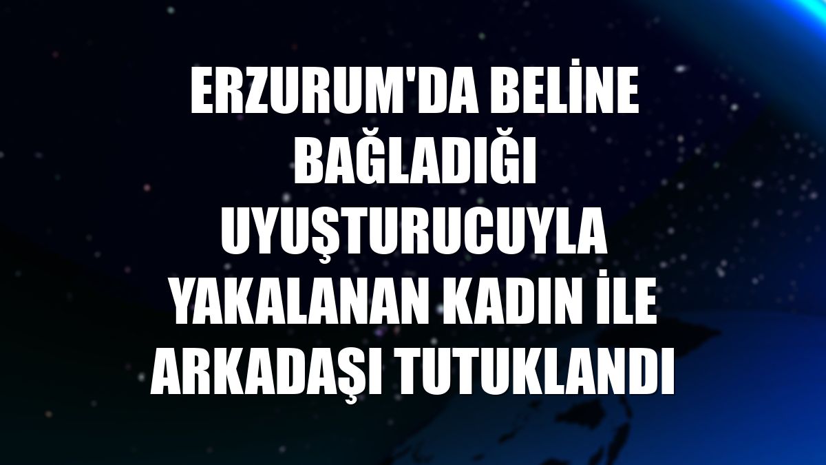 Erzurum'da beline bağladığı uyuşturucuyla yakalanan kadın ile arkadaşı tutuklandı