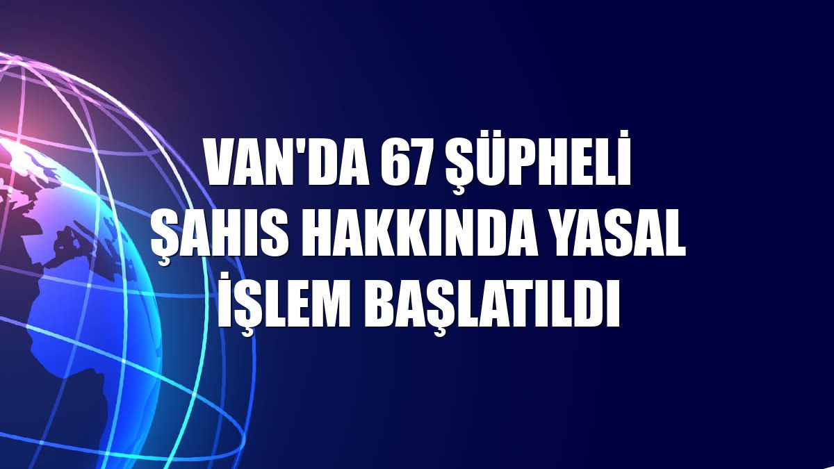 Van'da 67 şüpheli şahıs hakkında yasal işlem başlatıldı