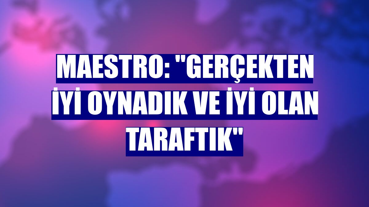 Maestro: "Gerçekten iyi oynadık ve iyi olan taraftık"