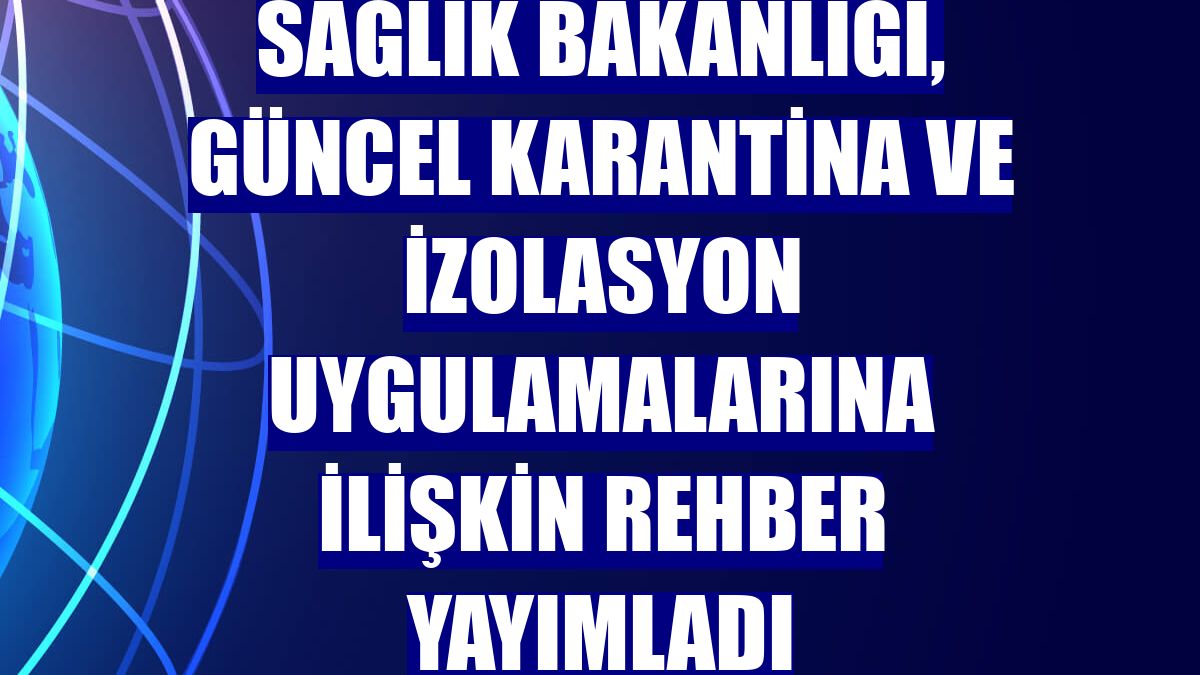 Sağlık Bakanlığı, güncel karantina ve izolasyon uygulamalarına ilişkin rehber yayımladı