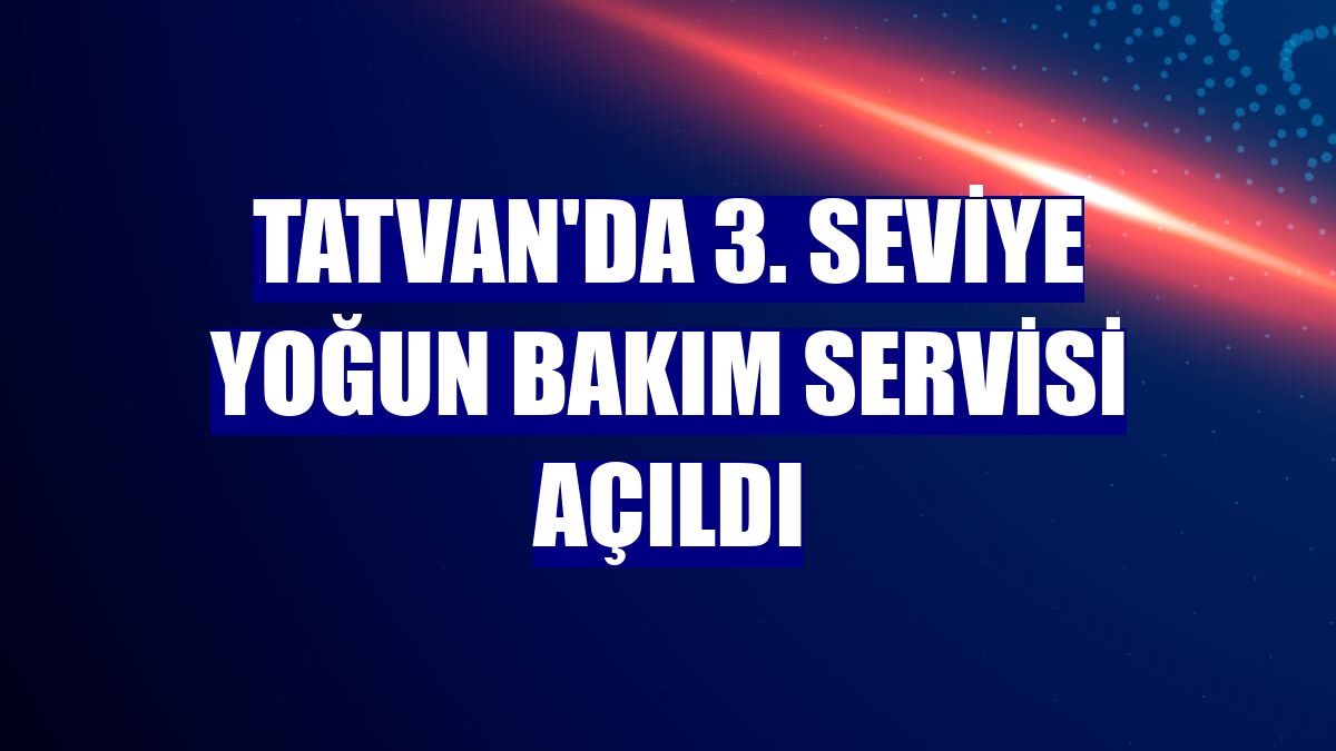 Tatvan'da 3. seviye yoğun bakım servisi açıldı