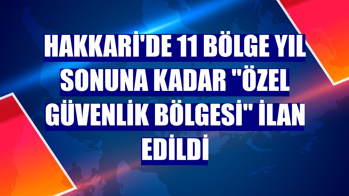 Hakkari'de 11 bölge yıl sonuna kadar "özel güvenlik bölgesi" ilan edildi