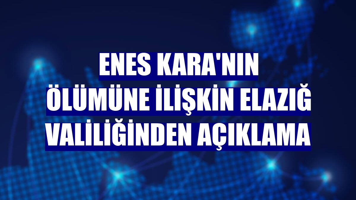 Enes Kara'nın ölümüne ilişkin Elazığ Valiliğinden açıklama