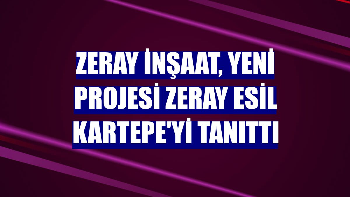 Zeray İnşaat, yeni projesi Zeray Esil Kartepe'yi tanıttı