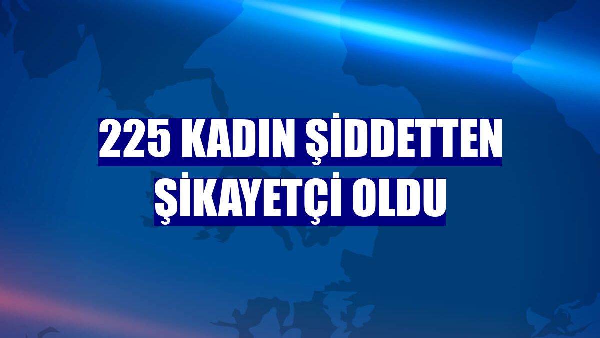 225 kadın şiddetten şikayetçi oldu