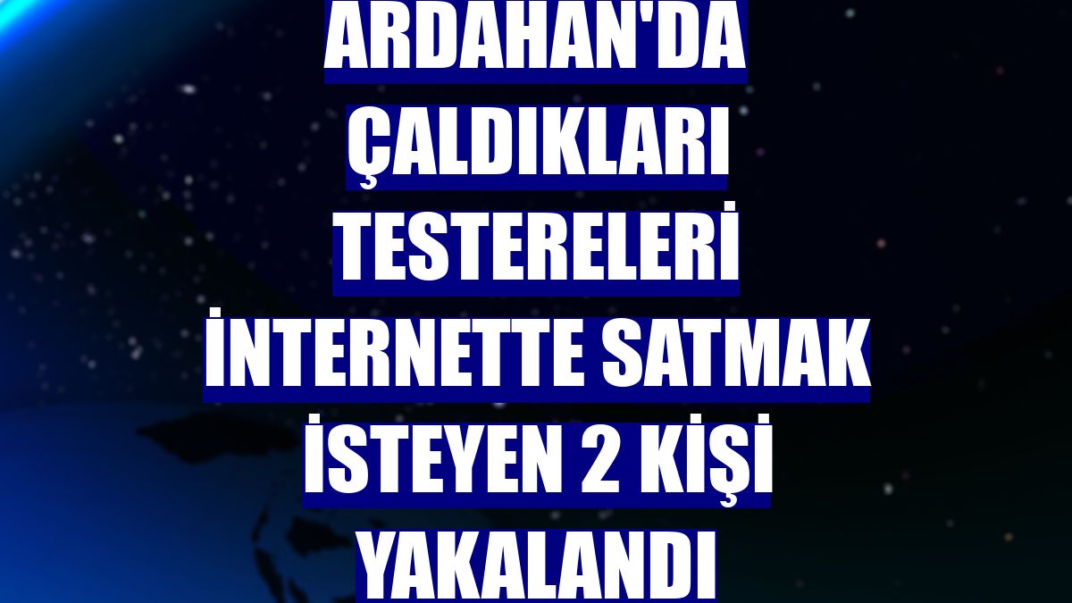 Ardahan'da çaldıkları testereleri internette satmak isteyen 2 kişi yakalandı