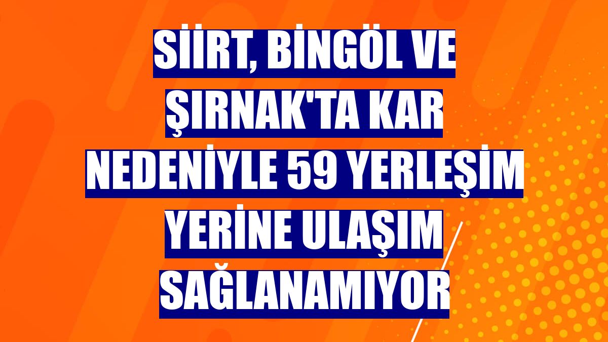 Siirt, Bingöl ve Şırnak'ta kar nedeniyle 59 yerleşim yerine ulaşım sağlanamıyor