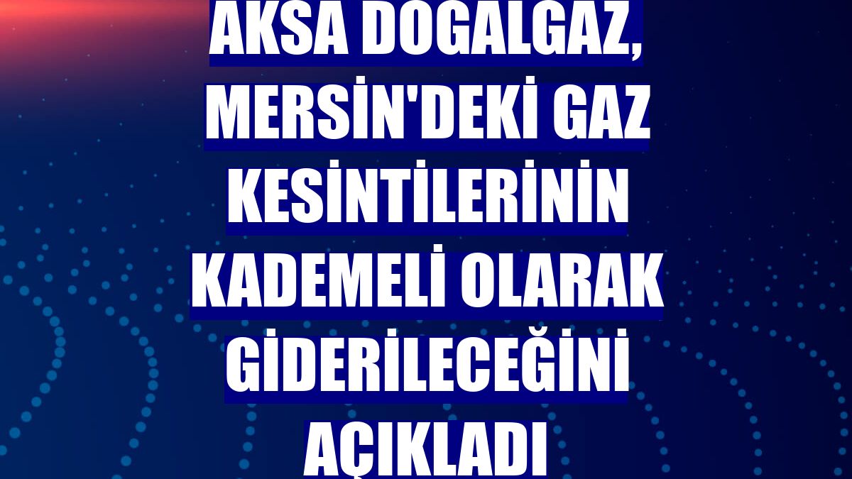 Aksa Doğalgaz, Mersin'deki gaz kesintilerinin kademeli olarak giderileceğini açıkladı