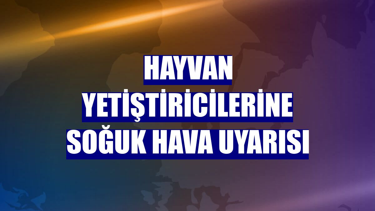 Hayvan yetiştiricilerine soğuk hava uyarısı
