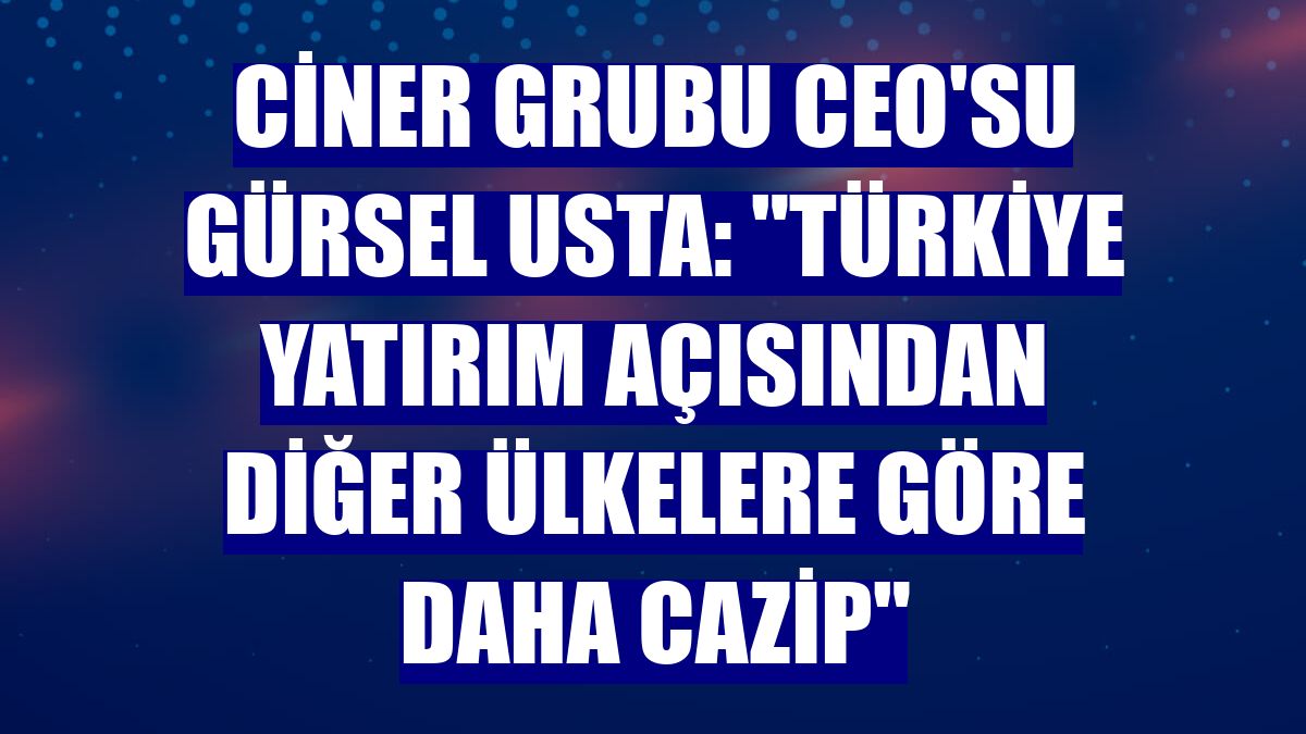 Ciner Grubu CEO'su Gürsel Usta: 'Türkiye yatırım açısından diğer ülkelere göre daha cazip'