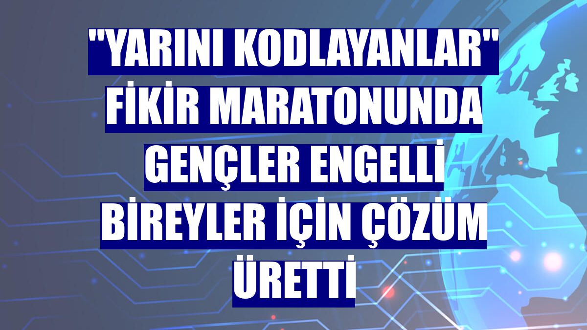 "Yarını Kodlayanlar" fikir maratonunda gençler engelli bireyler için çözüm üretti
