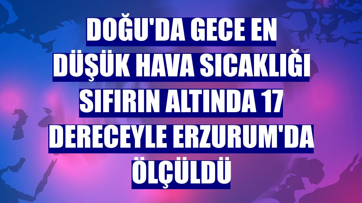 Doğu'da gece en düşük hava sıcaklığı sıfırın altında 17 dereceyle Erzurum'da ölçüldü