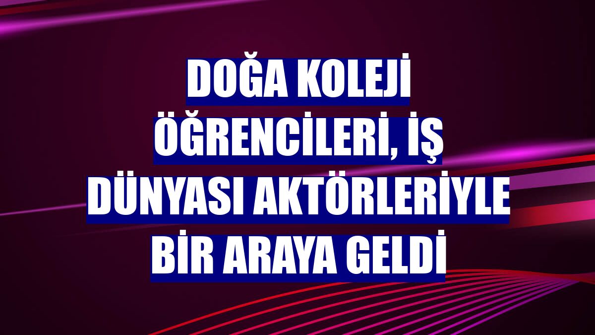 Doğa Koleji öğrencileri, iş dünyası aktörleriyle bir araya geldi