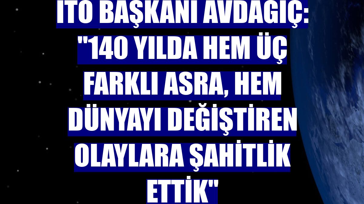 İTO Başkanı Avdagiç: "140 yılda hem üç farklı asra, hem dünyayı değiştiren olaylara şahitlik ettik"