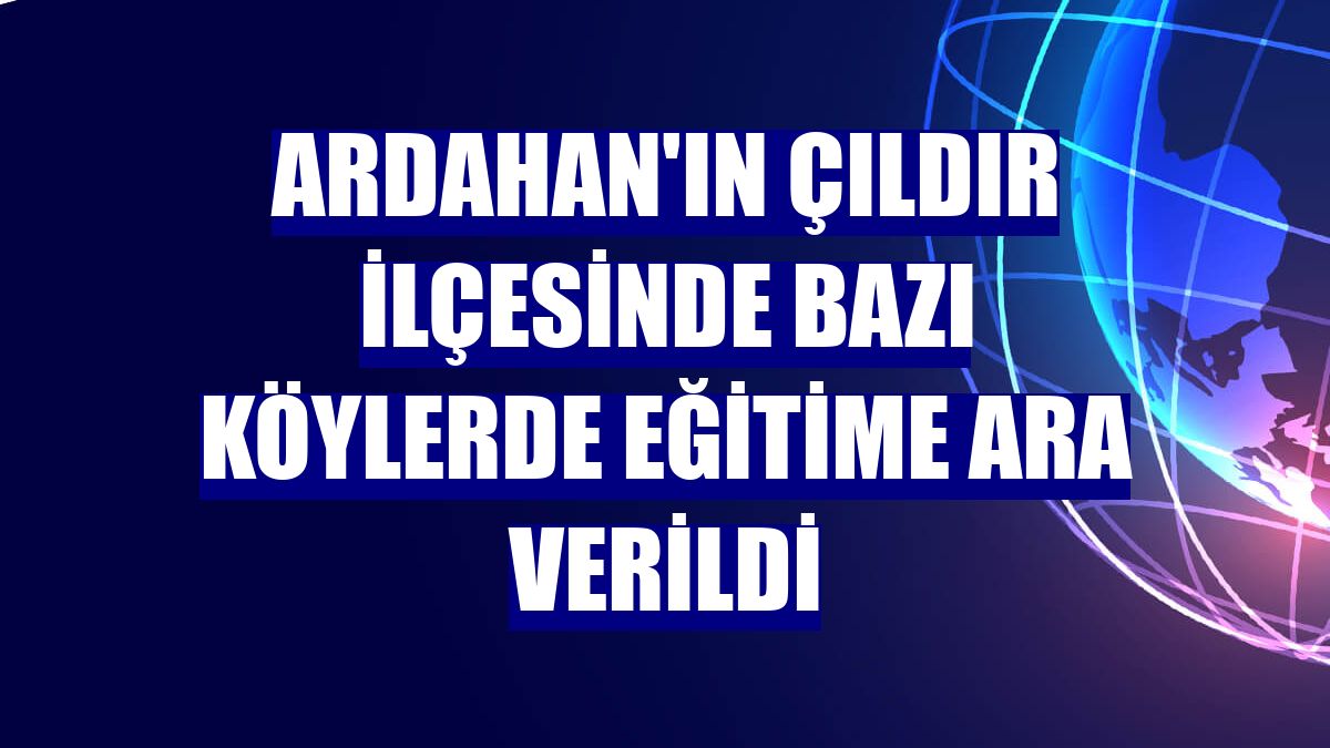 Ardahan'ın Çıldır ilçesinde bazı köylerde eğitime ara verildi