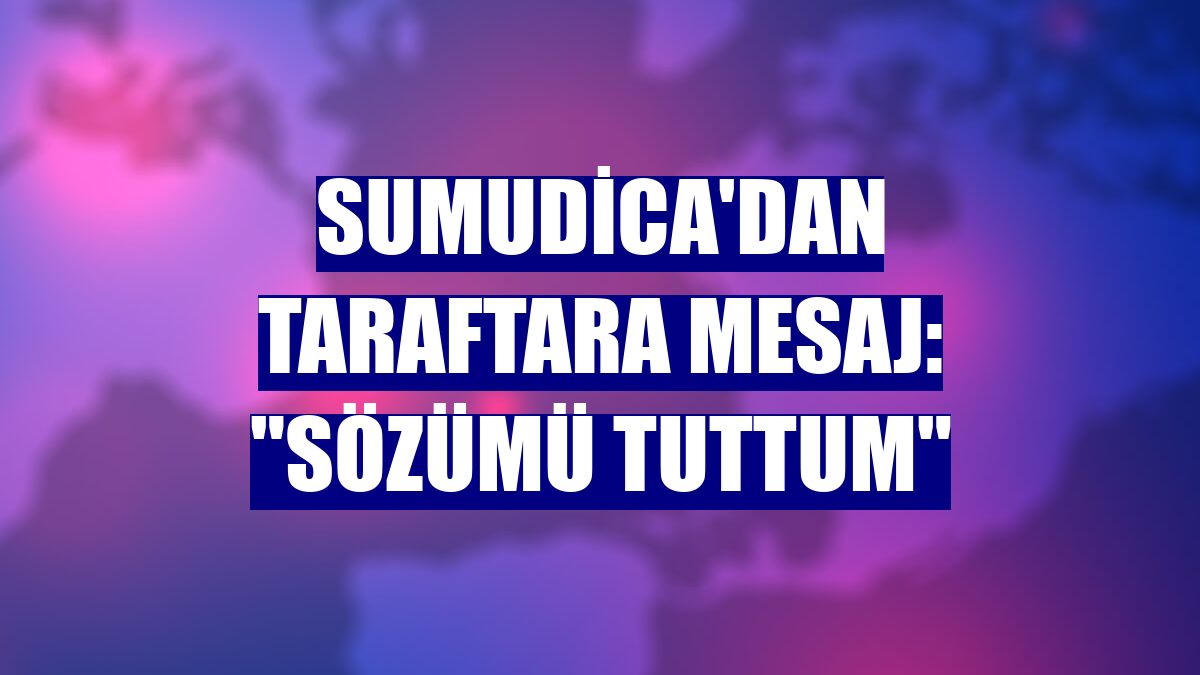 Sumudica'dan taraftara mesaj: "Sözümü tuttum"