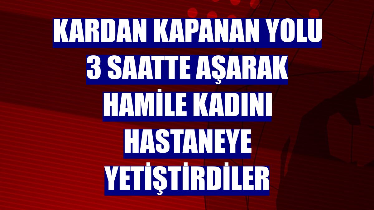 Kardan kapanan yolu 3 saatte aşarak hamile kadını hastaneye yetiştirdiler