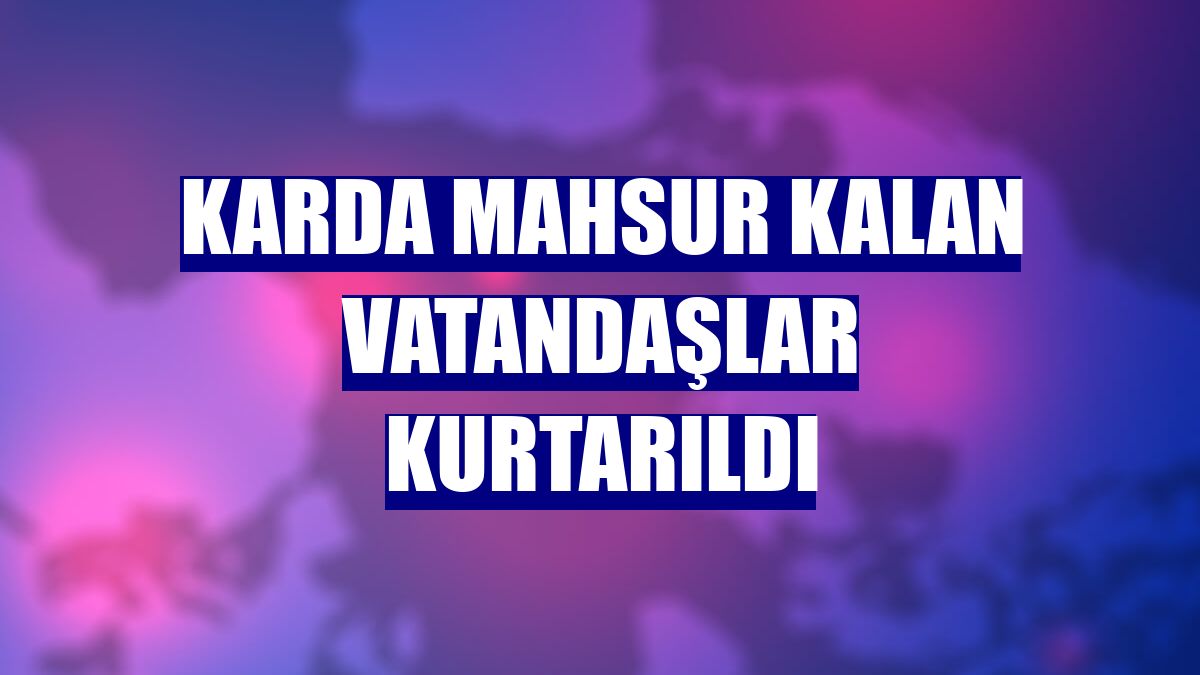 Karda mahsur kalan vatandaşlar kurtarıldı