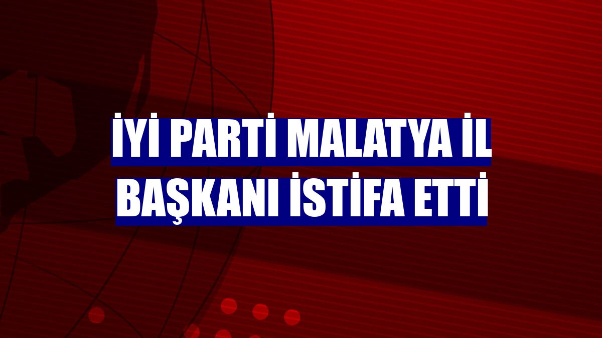 İYİ Parti Malatya İl Başkanı istifa etti