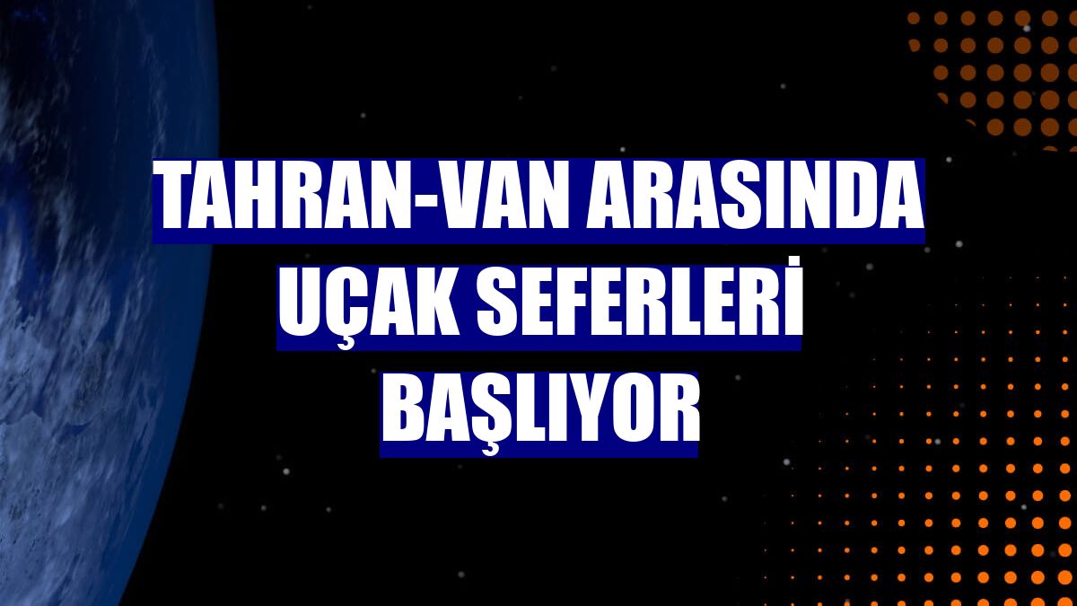Tahran-Van arasında uçak seferleri başlıyor