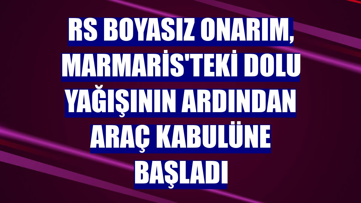 RS Boyasız Onarım, Marmaris'teki dolu yağışının ardından araç kabulüne başladı