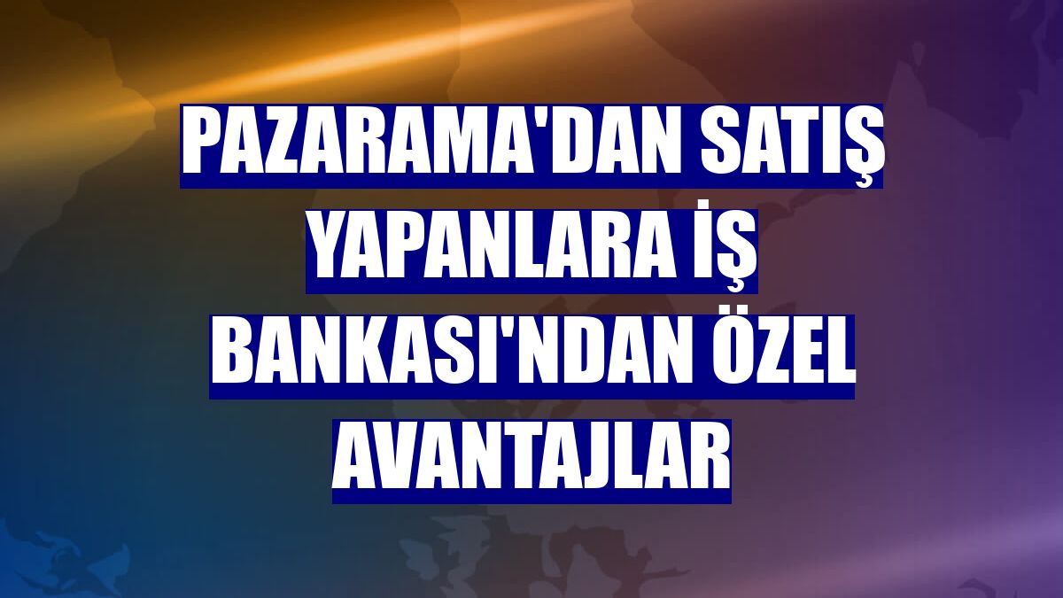 Pazarama'dan satış yapanlara İş Bankası'ndan özel avantajlar