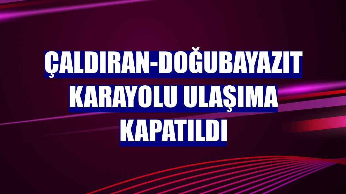 Çaldıran-Doğubayazıt karayolu ulaşıma kapatıldı
