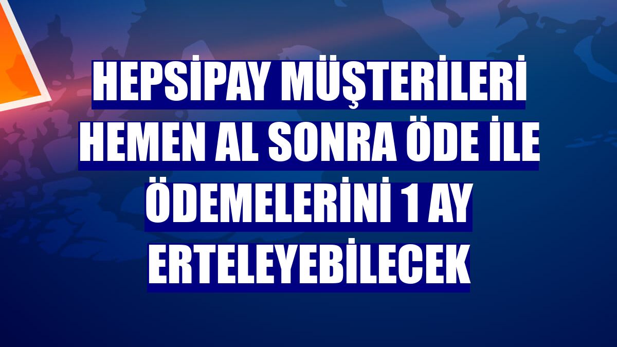 Hepsipay müşterileri Hemen Al Sonra Öde ile ödemelerini 1 ay erteleyebilecek