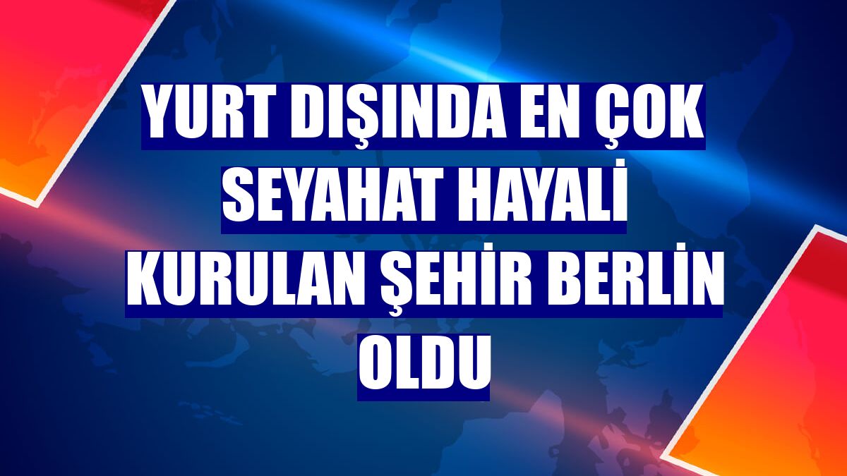Yurt dışında en çok seyahat hayali kurulan şehir Berlin oldu