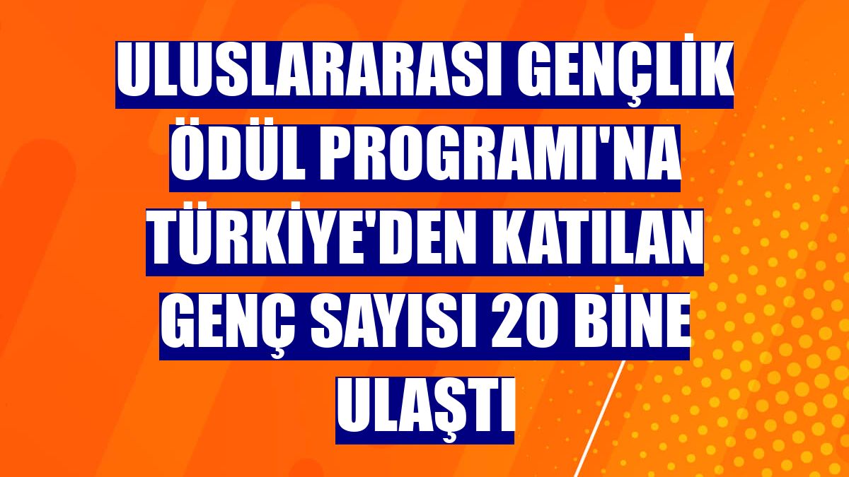 Uluslararası Gençlik Ödül Programı'na Türkiye'den katılan genç sayısı 20 bine ulaştı