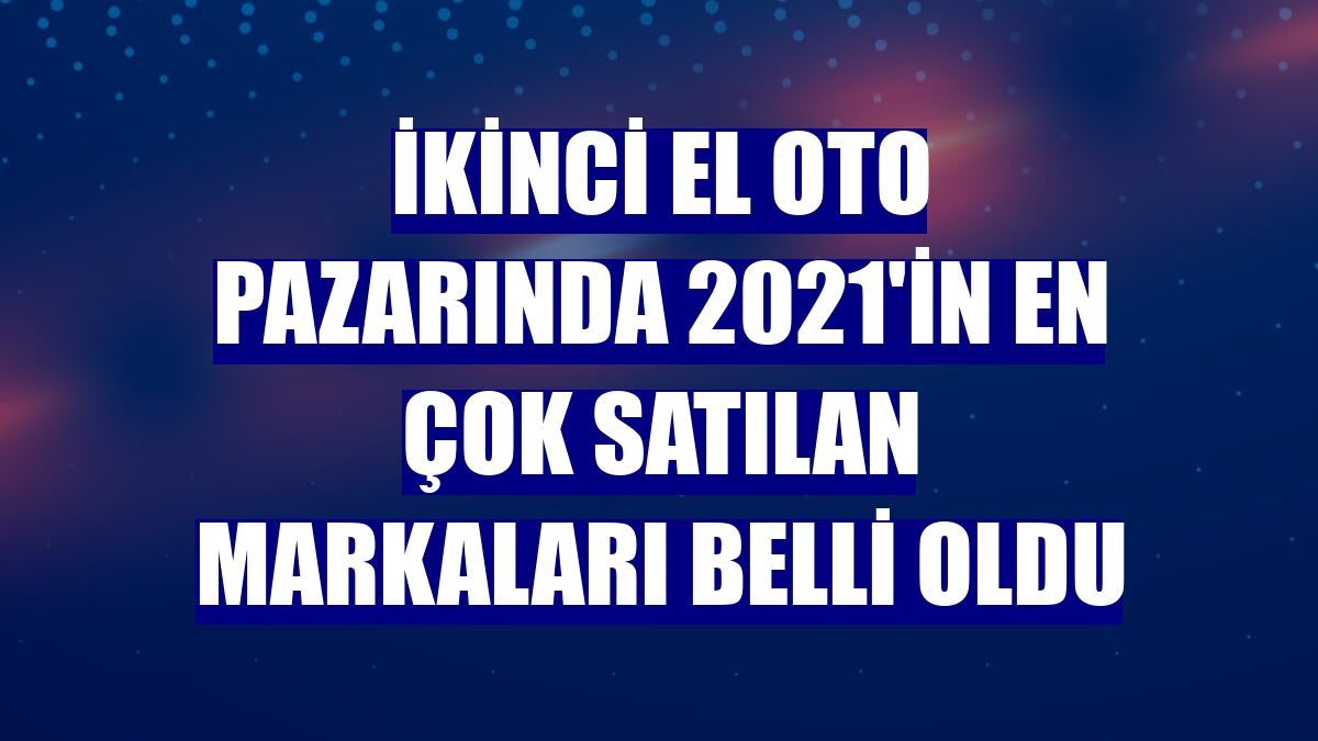 İkinci el oto pazarında 2021'in en çok satılan markaları belli oldu