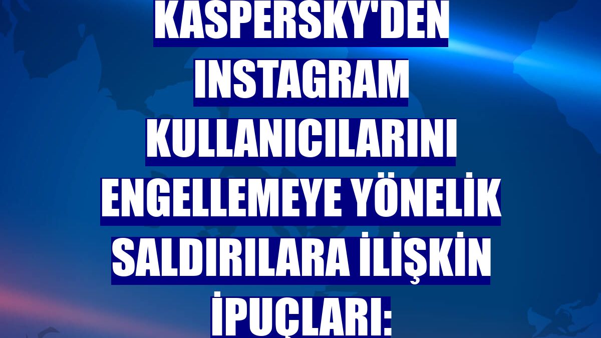 Kaspersky'den Instagram kullanıcılarını engellemeye yönelik saldırılara ilişkin ipuçları: