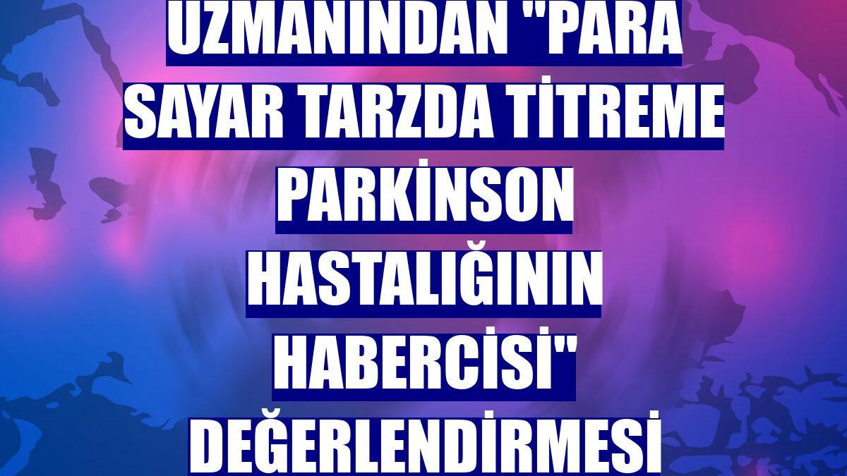 Uzmanından "para sayar tarzda titreme Parkinson hastalığının habercisi" değerlendirmesi